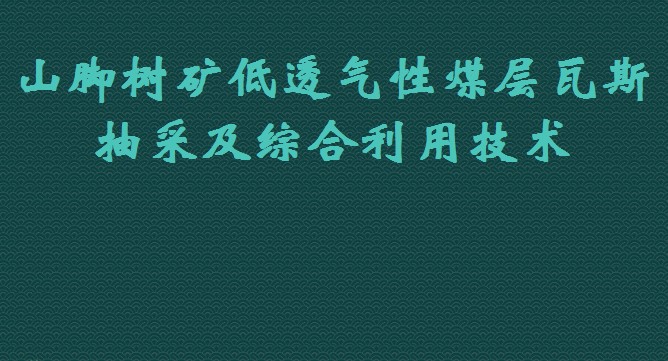 山腳樹礦低透氣性煤層瓦斯抽采及綜合利用技術
